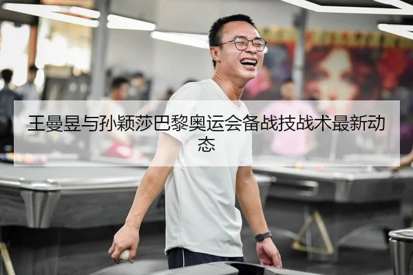 王曼昱与孙颖莎巴黎奥运会备战技战术最新动态 | 188sports